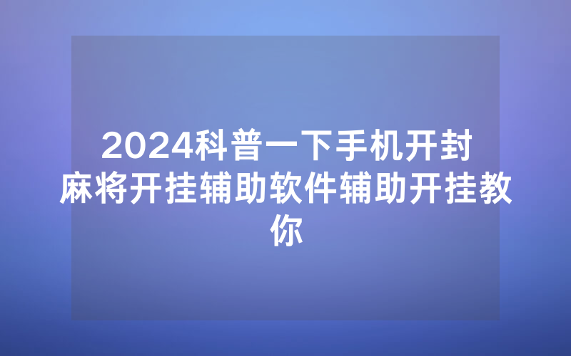 2024科普一下手机开封麻将开挂辅助软件辅助开挂教你