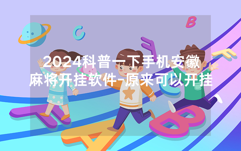 2024科普一下手机安徽麻将开挂软件-原来可以开挂