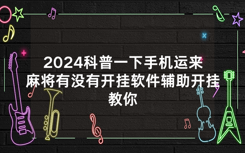 2024科普一下手机运来麻将有没有开挂软件辅助开挂教你