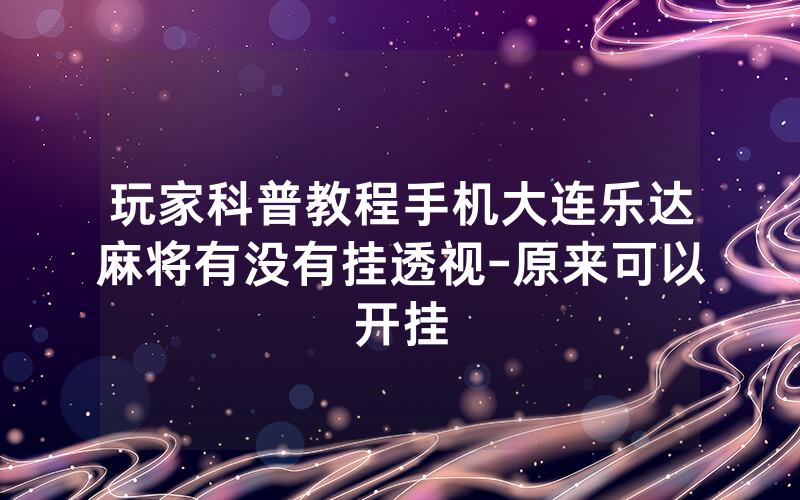 玩家科普教程手机大连乐达麻将有没有挂透视-原来可以开挂