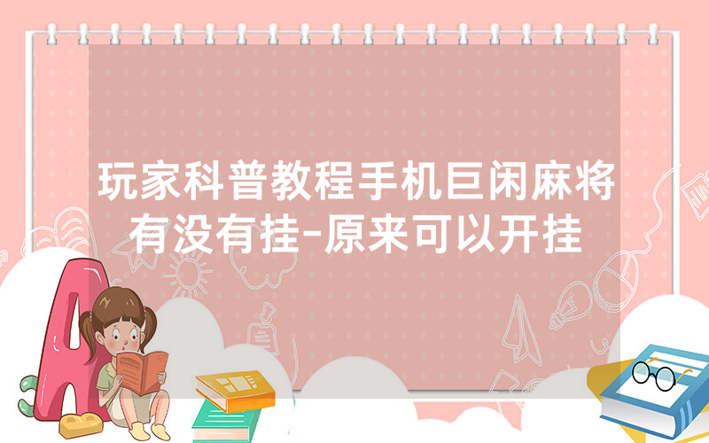 玩家科普教程手机巨闲麻将有没有挂-原来可以开挂