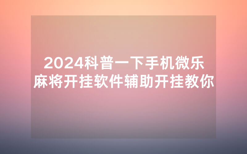 2024科普一下手机微乐麻将开挂软件辅助开挂教你