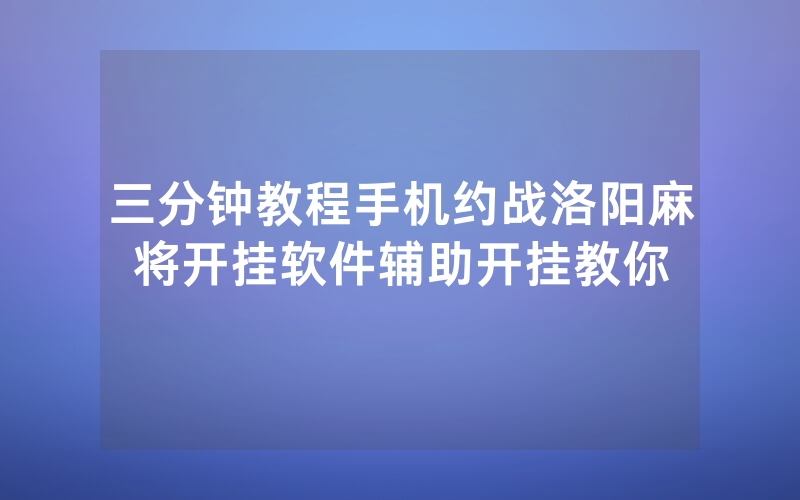 三分钟教程手机约战洛阳麻将开挂软件辅助开挂教你