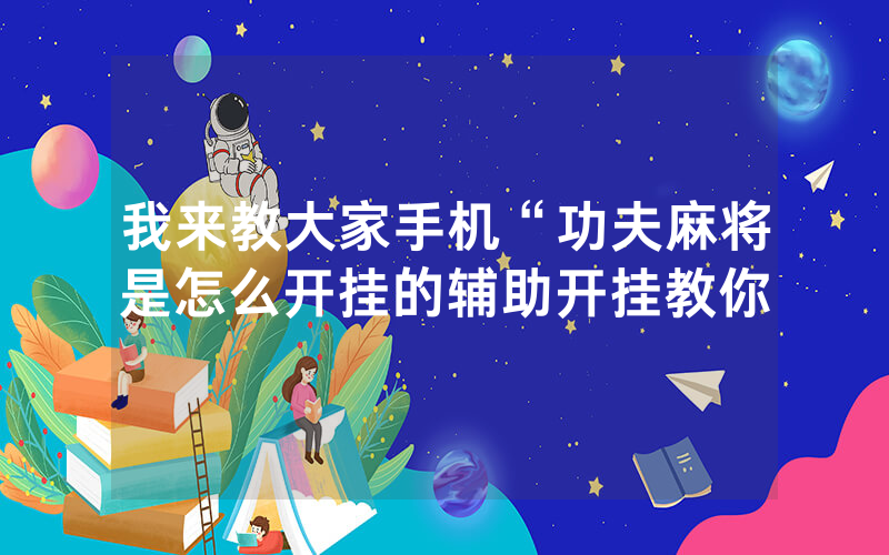 我来教大家手机“功夫麻将是怎么开挂的辅助开挂教你