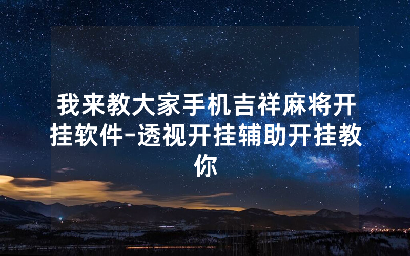 我来教大家手机吉祥麻将开挂软件-透视开挂辅助开挂教你