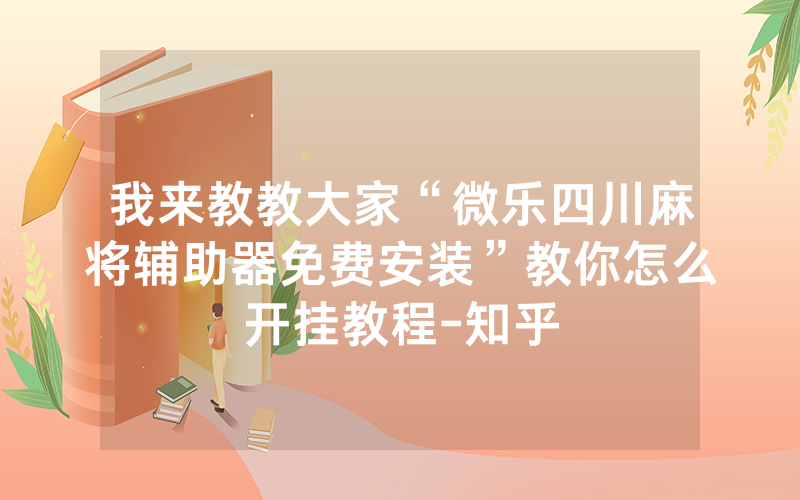 我来教教大家“微乐四川麻将辅助器免费安装”教你怎么开挂教程-知乎