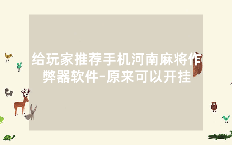 给玩家推荐手机河南麻将作弊器软件-原来可以开挂