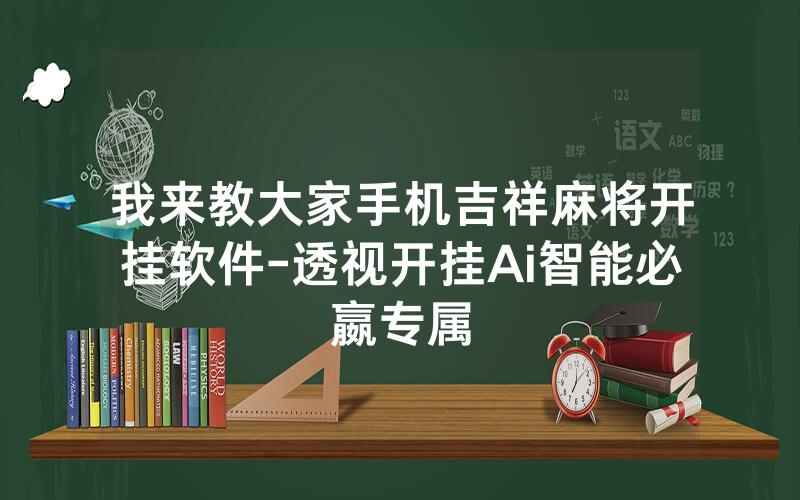 我来教大家手机吉祥麻将开挂软件-透视开挂Ai智能必嬴专属