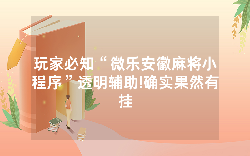 玩家必知“微乐安徽麻将小程序”透明辅助!确实果然有挂