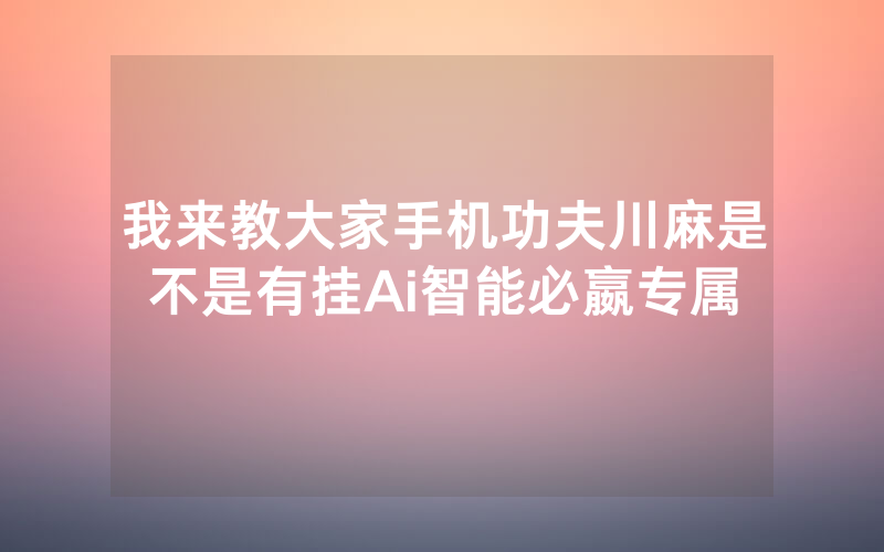 我来教大家手机功夫川麻是不是有挂Ai智能必嬴专属
