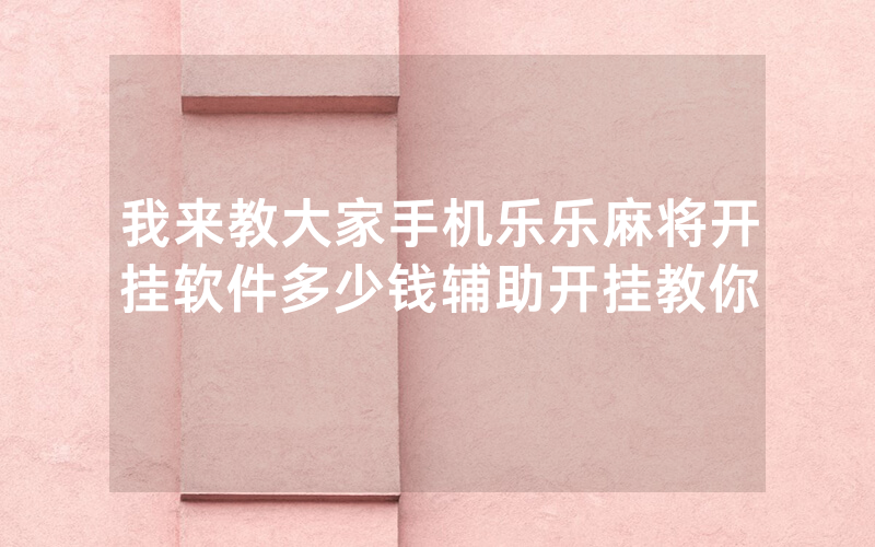 我来教大家手机乐乐麻将开挂软件多少钱辅助开挂教你