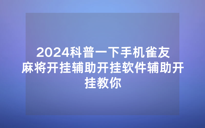 2024科普一下手机雀友麻将开挂辅助开挂软件辅助开挂教你