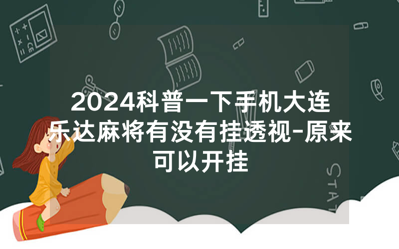2024科普一下手机大连乐达麻将有没有挂透视-原来可以开挂