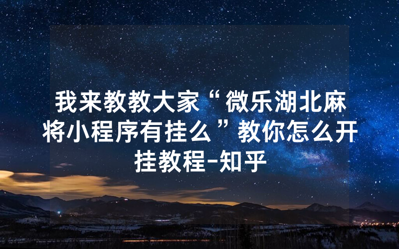 我来教教大家“微乐湖北麻将小程序有挂么”教你怎么开挂教程-知乎