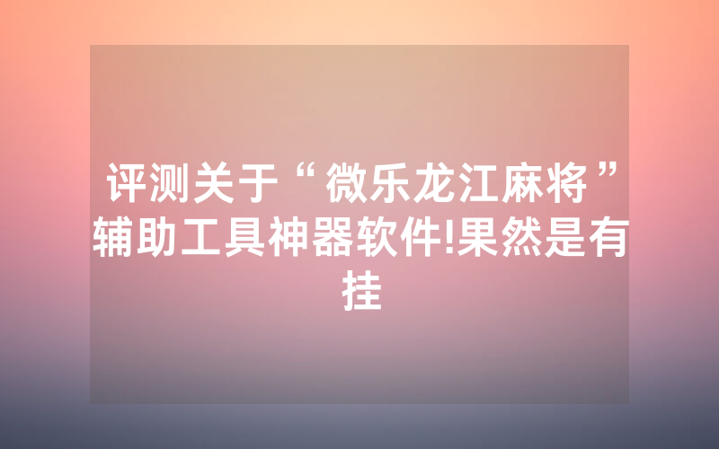 评测关于“微乐龙江麻将”辅助工具神器软件!果然是有挂