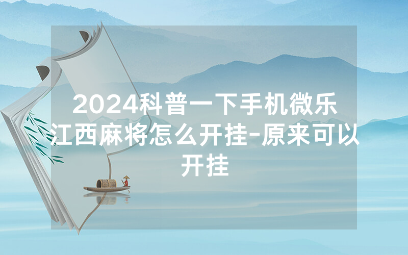 2024科普一下手机微乐江西麻将怎么开挂-原来可以开挂