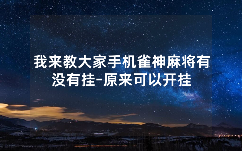 我来教大家手机雀神麻将有没有挂-原来可以开挂