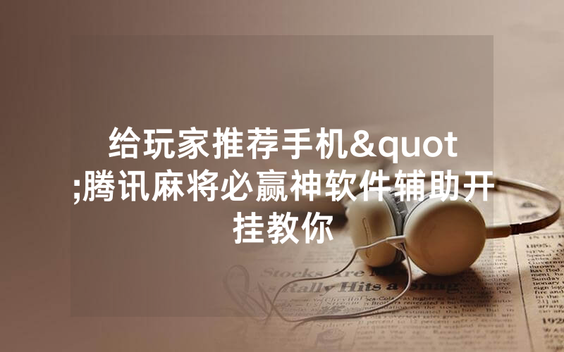 给玩家推荐手机"腾讯麻将必赢神软件辅助开挂教你