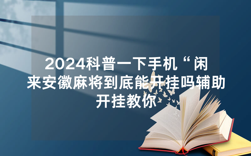 2024科普一下手机“闲来安徽麻将到底能开挂吗辅助开挂教你