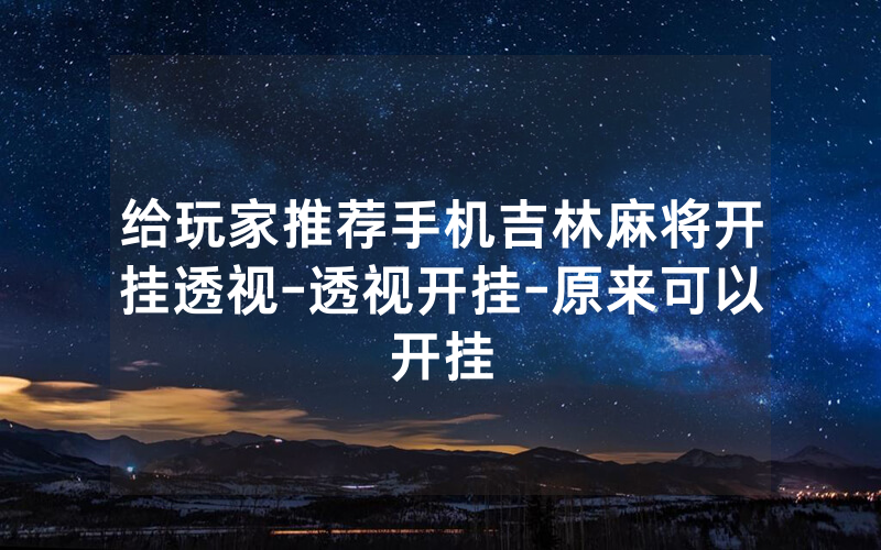 给玩家推荐手机吉林麻将开挂透视-透视开挂-原来可以开挂