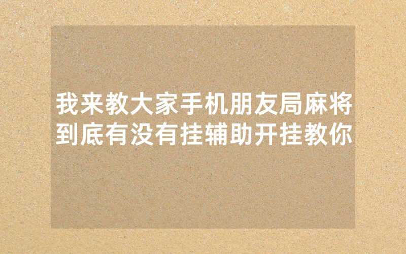 我来教大家手机朋友局麻将到底有没有挂辅助开挂教你