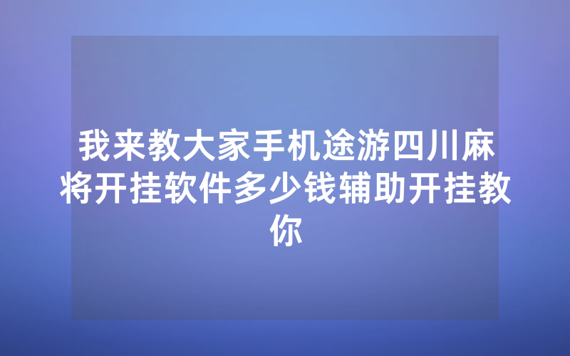 我来教大家手机途游四川麻将开挂软件多少钱辅助开挂教你