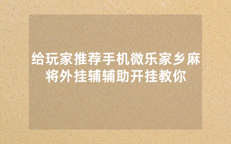 给玩家推荐手机微乐家乡麻将外挂辅辅助开挂教你