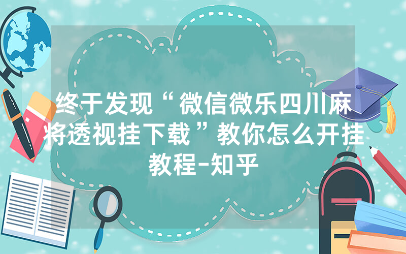 终于发现“微信微乐四川麻将透视挂下载”教你怎么开挂教程-知乎