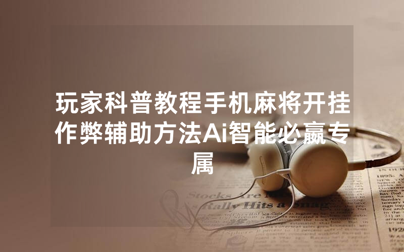 玩家科普教程手机麻将开挂作弊辅助方法Ai智能必嬴专属