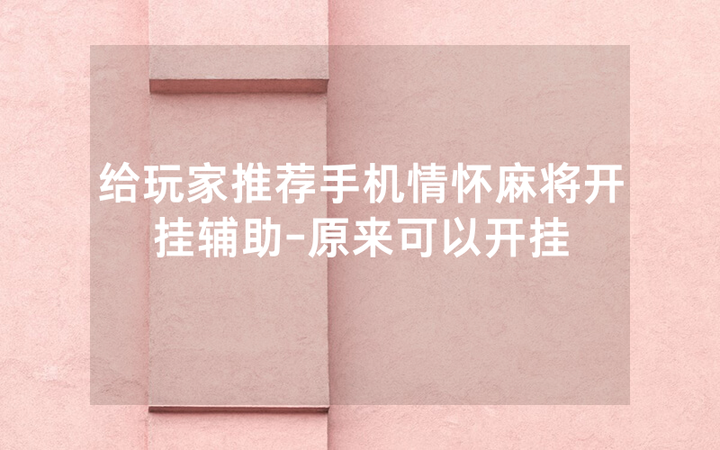 给玩家推荐手机情怀麻将开挂辅助-原来可以开挂