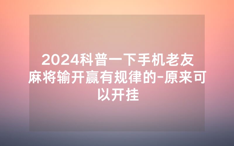 2024科普一下手机老友麻将输开赢有规律的-原来可以开挂