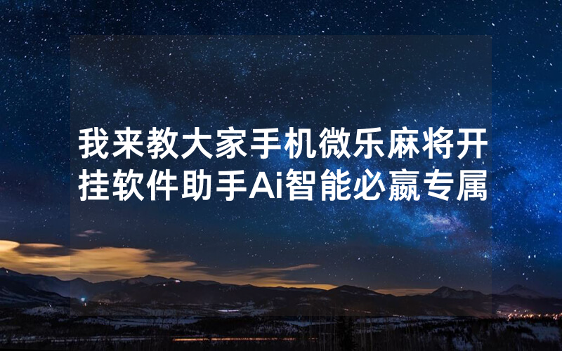 我来教大家手机微乐麻将开挂软件助手Ai智能必嬴专属