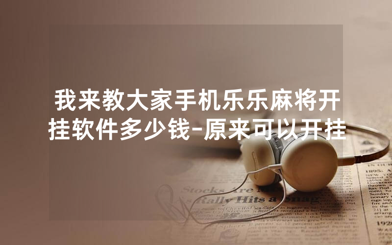 我来教大家手机乐乐麻将开挂软件多少钱-原来可以开挂