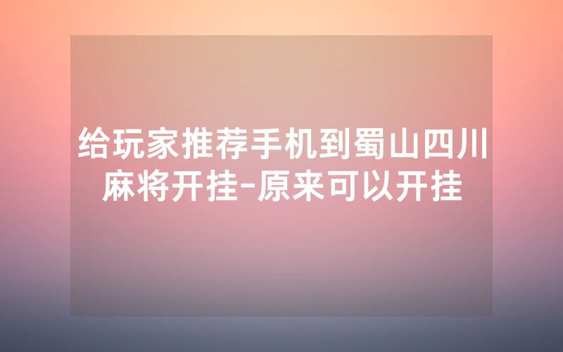 给玩家推荐手机到蜀山四川麻将开挂-原来可以开挂
