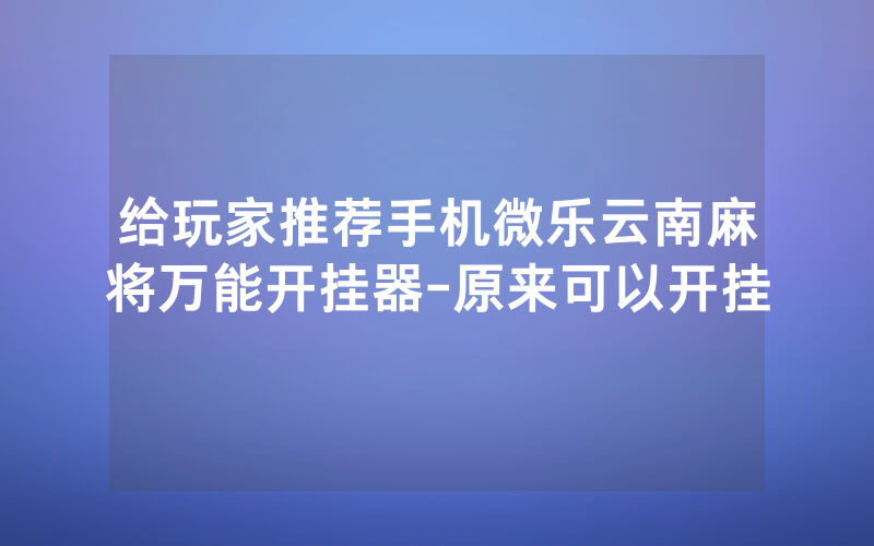 给玩家推荐手机微乐云南麻将万能开挂器-原来可以开挂