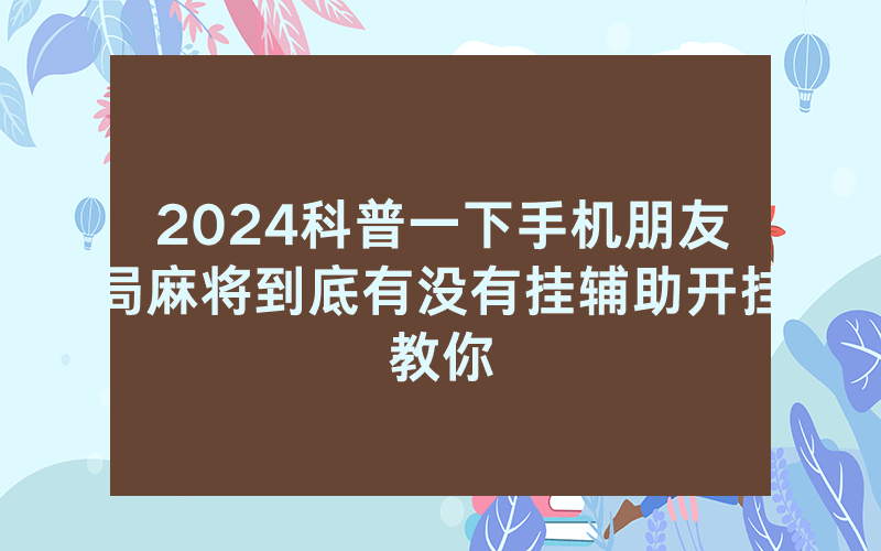2024科普一下手机朋友局麻将到底有没有挂辅助开挂教你