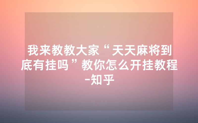 我来教教大家“天天麻将到底有挂吗”教你怎么开挂教程-知乎