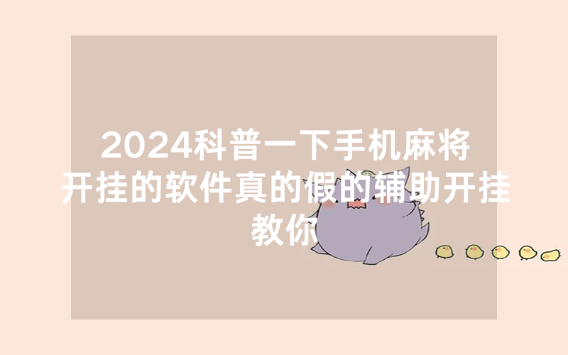 2024科普一下手机麻将开挂的软件真的假的辅助开挂教你