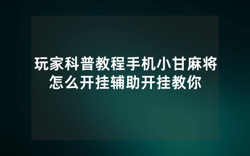 玩家科普教程手机小甘麻将怎么开挂辅助开挂教你