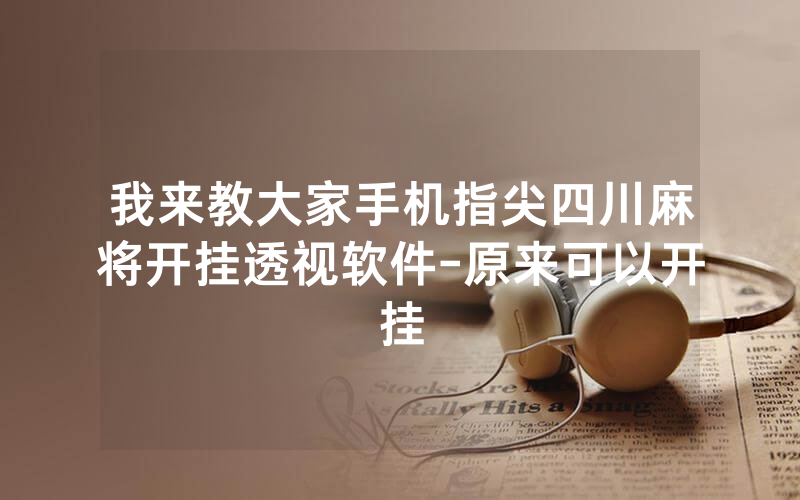 我来教大家手机指尖四川麻将开挂透视软件-原来可以开挂