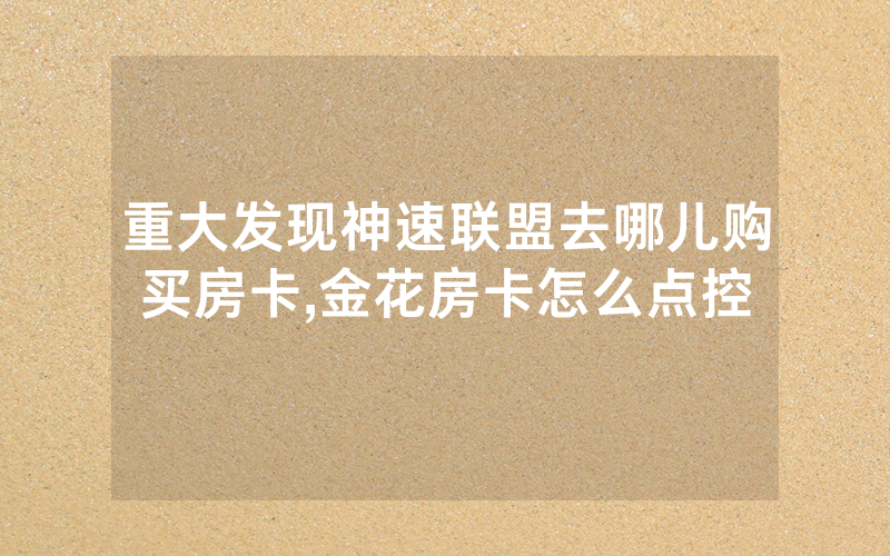 重大发现神速联盟去哪儿购买房卡,金花房卡怎么点控