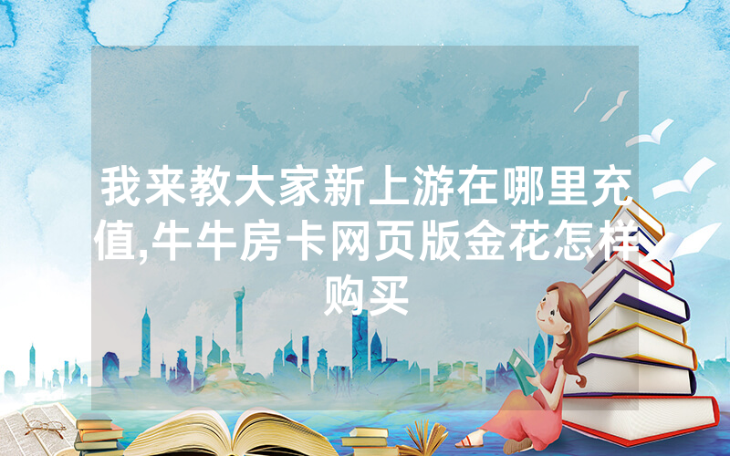 我来教大家新上游在哪里充值,牛牛房卡网页版金花怎样购买
