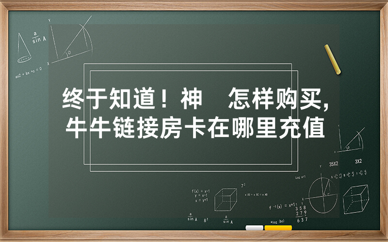终于知道！神龍怎样购买,牛牛链接房卡在哪里充值