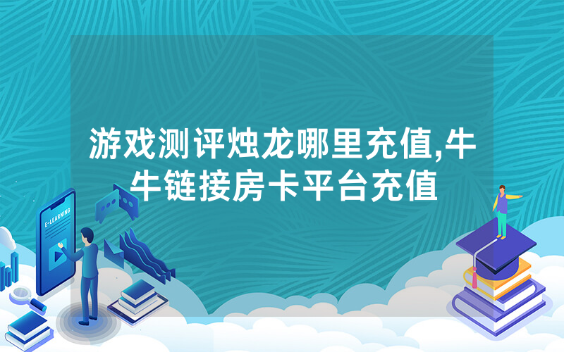 游戏测评烛龙哪里充值,牛牛链接房卡平台充值