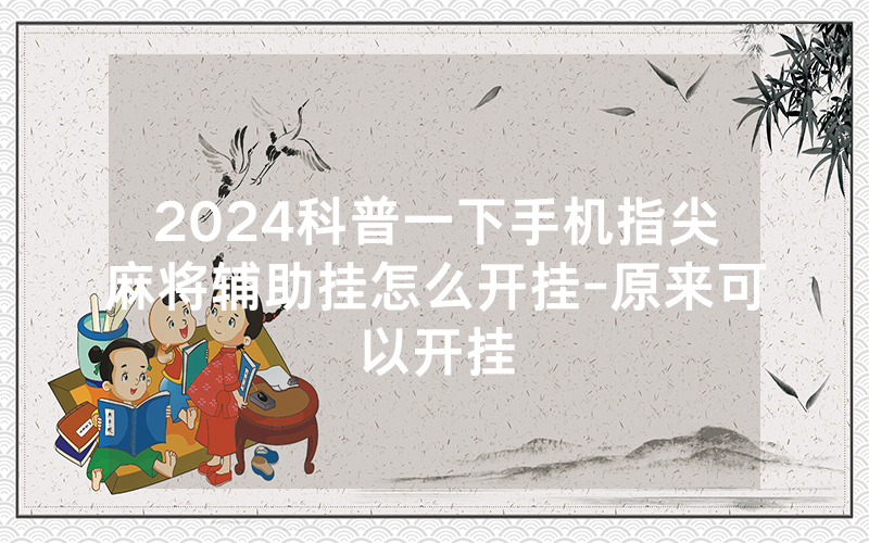 2024科普一下手机指尖麻将辅助挂怎么开挂-原来可以开挂