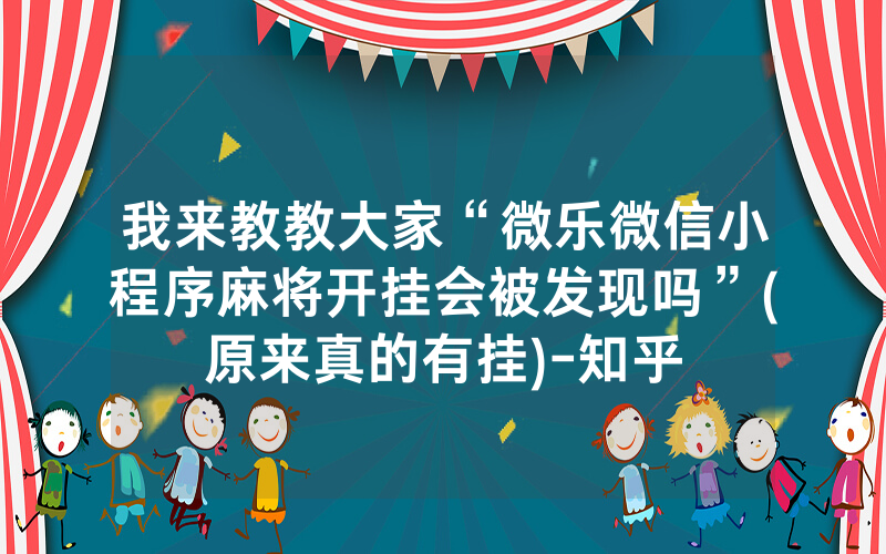 我来教教大家“微乐微信小程序麻将开挂会被发现吗”(原来真的有挂)-知乎