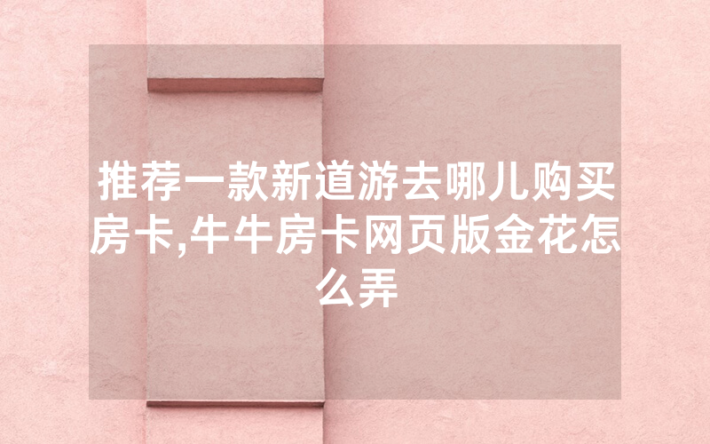 推荐一款新道游去哪儿购买房卡,牛牛房卡网页版金花怎么弄