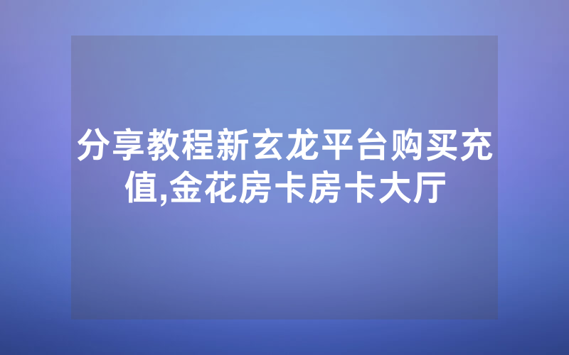 分享教程新玄龙平台购买充值,金花房卡房卡大厅