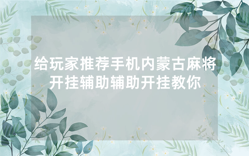 给玩家推荐手机内蒙古麻将开挂辅助辅助开挂教你