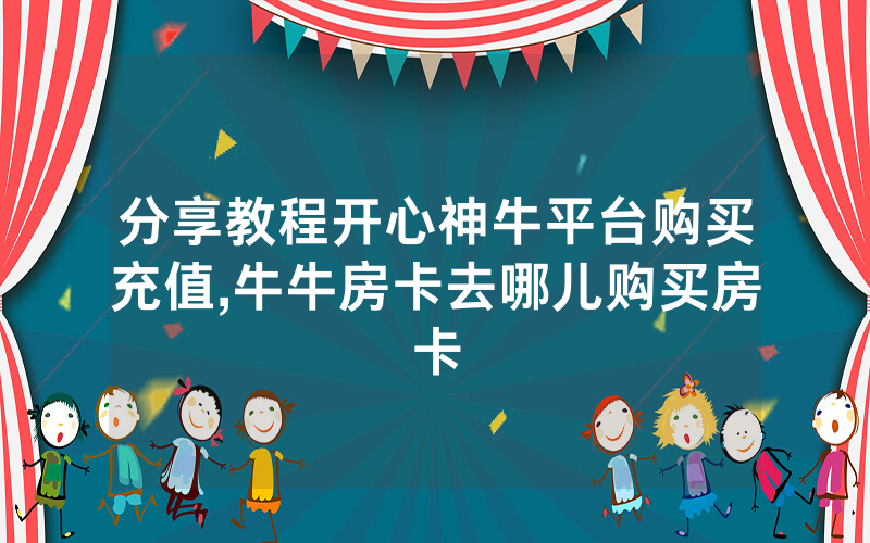 分享教程开心神牛平台购买充值,牛牛房卡去哪儿购买房卡